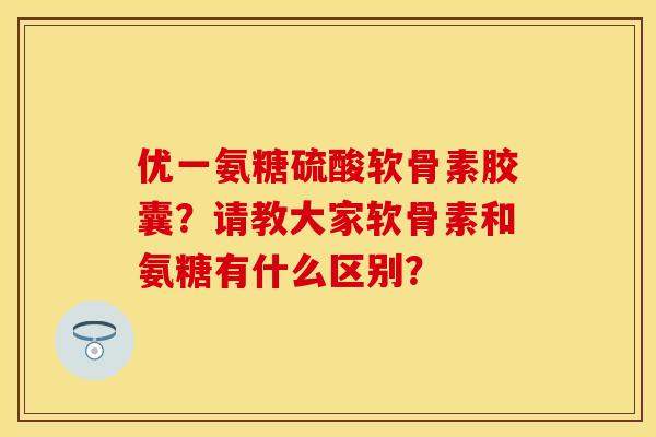 优一氨糖硫酸软骨素胶囊？请教大家软骨素和氨糖有什么区别？