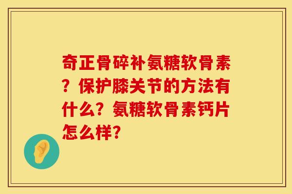 奇正骨碎补氨糖软骨素？保护膝关节的方法有什么？氨糖软骨素钙片怎么样？