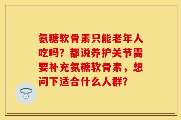 氨糖软骨素只能老年人吃吗？都说养护关节需要补充氨糖软骨素，想问下适合什么人群？