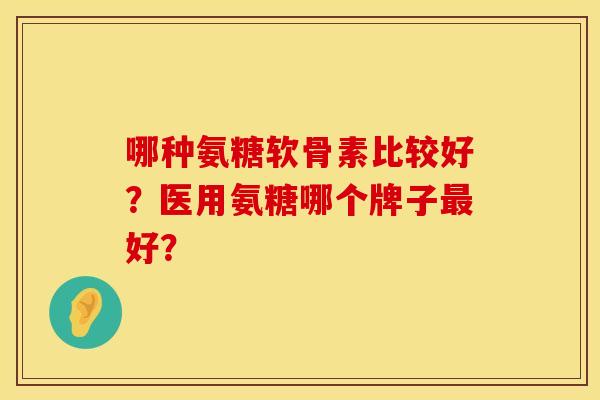哪种氨糖软骨素比较好？医用氨糖哪个牌子最好？