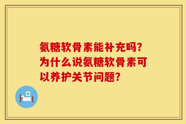 氨糖软骨素能补充吗？为什么说氨糖软骨素可以养护关节问题？