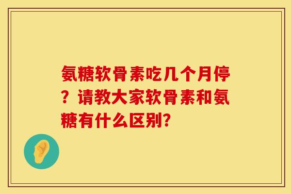 氨糖软骨素吃几个月停？请教大家软骨素和氨糖有什么区别？