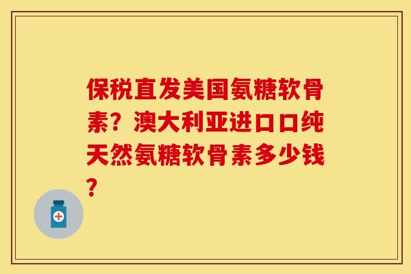 保税直发美国氨糖软骨素？澳大利亚进口口纯天然氨糖软骨素多少钱？