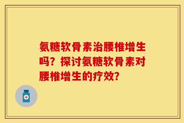 氨糖软骨素治腰椎增生吗？探讨氨糖软骨素对腰椎增生的疗效？
