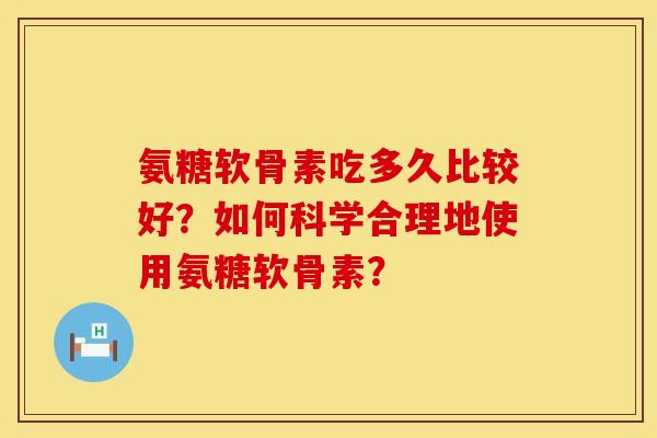 氨糖软骨素吃多久比较好？如何科学合理地使用氨糖软骨素？