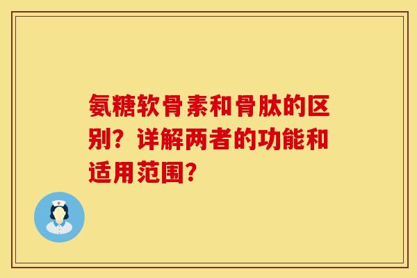 氨糖软骨素和骨肽的区别？详解两者的功能和适用范围？