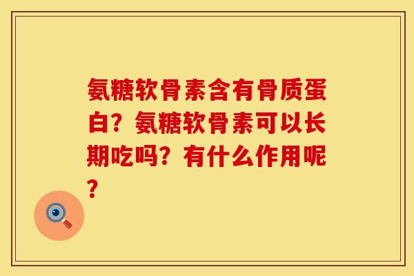 氨糖软骨素含有骨质蛋白？氨糖软骨素可以长期吃吗？有什么作用呢？