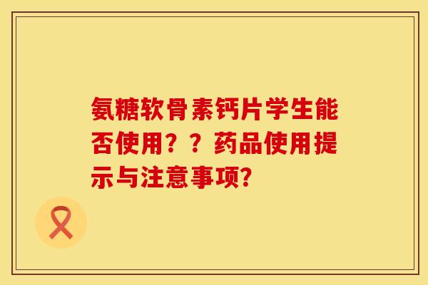 氨糖软骨素钙片学生能否使用？？药品使用提示与注意事项？