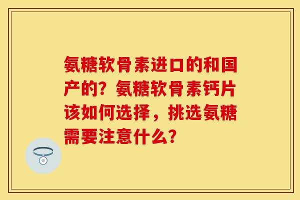 氨糖软骨素进口的和国产的？氨糖软骨素钙片该如何选择，挑选氨糖需要注意什么？