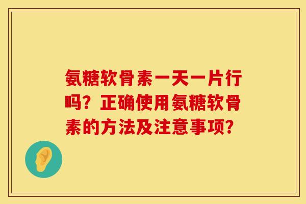 氨糖软骨素一天一片行吗？正确使用氨糖软骨素的方法及注意事项？