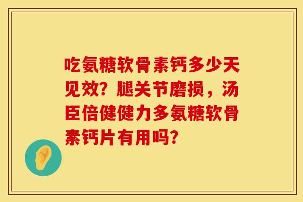 吃氨糖软骨素钙多少天见效？腿关节磨损，汤臣倍健健力多氨糖软骨素钙片有用吗？