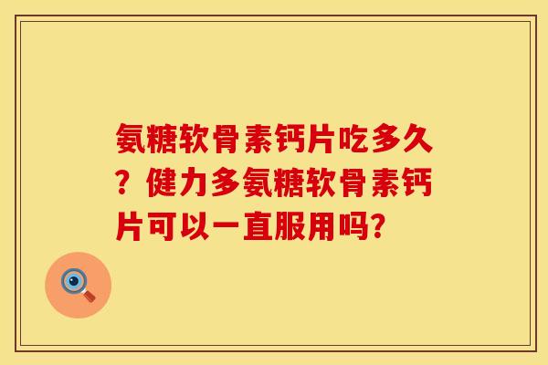 氨糖软骨素钙片吃多久？健力多氨糖软骨素钙片可以一直服用吗？