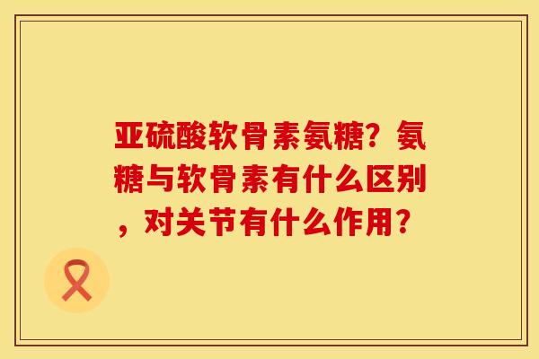 亚硫酸软骨素氨糖?氨糖与软骨素有什么区别,对关节有什么作用? 亚硫酸软骨素氨糖?氨糖与软骨素有什么区别,对关节有什么作用?