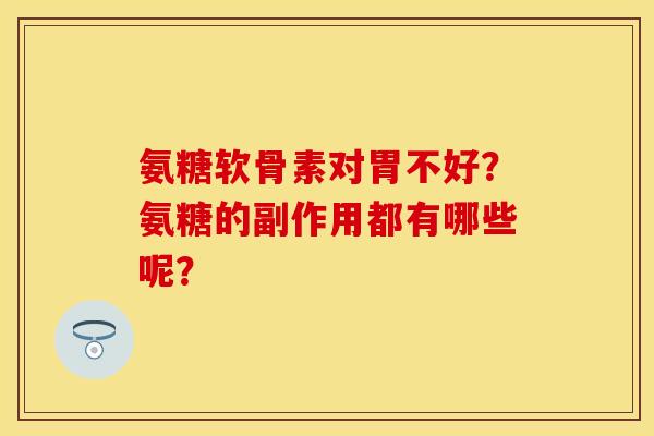 氨糖软骨素对胃不好?氨糖的副作用都有哪些呢? 氨糖软骨素对胃不好?氨糖的副作用都有哪些呢?