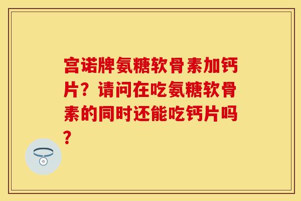 宫诺牌氨糖软骨素加钙片？请问在吃氨糖软骨素的同时还能吃钙片吗？