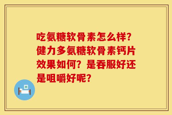 吃氨糖软骨素怎么样？健力多氨糖软骨素钙片效果如何？是吞服好还是咀嚼好呢？