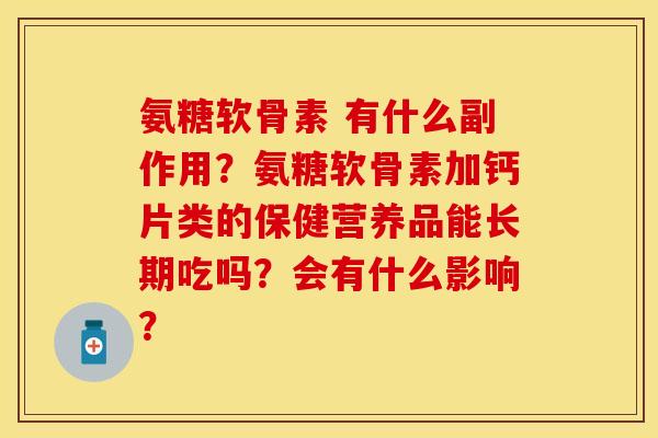 氨糖软骨素 有什么副作用？氨糖软骨素加钙片类的保健营养品能长期吃吗？会有什么影响？