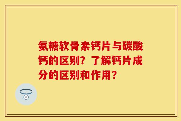 氨糖软骨素钙片与碳酸钙的区别？了解钙片成分的区别和作用？