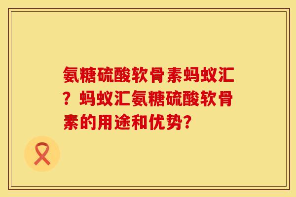 氨糖硫酸软骨素蚂蚁汇？蚂蚁汇氨糖硫酸软骨素的用途和优势？