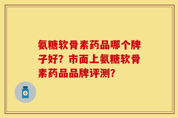 氨糖软骨素药品哪个牌子好?市面上氨糖软骨素药品品牌评测? 氨糖软骨素药品哪个牌子好?市面上氨糖软骨素药品品牌评测?