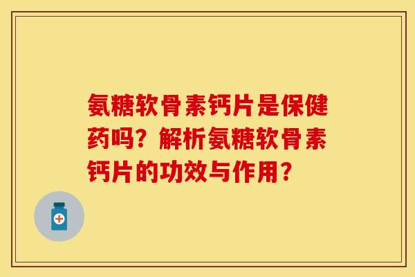 氨糖软骨素钙片是保健药吗？解析氨糖软骨素钙片的功效与作用？