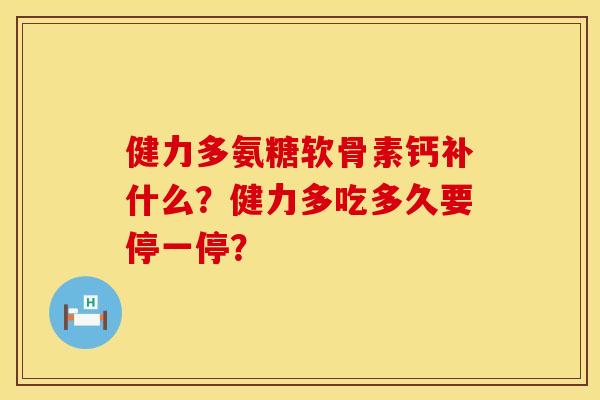 健力多氨糖软骨素钙补什么？健力多吃多久要停一停？