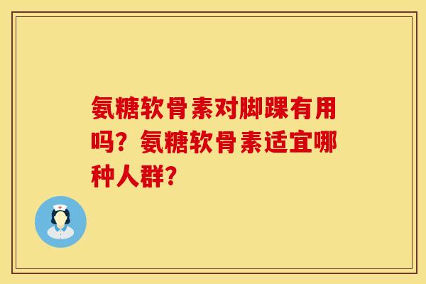 氨糖软骨素对脚踝有用吗？氨糖软骨素适宜哪种人群？