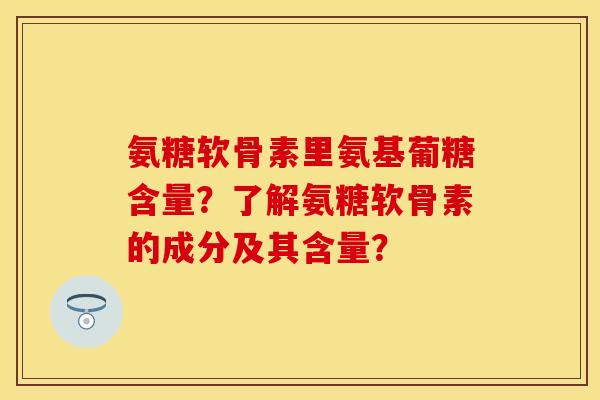 氨糖软骨素里氨基葡糖含量？了解氨糖软骨素的成分及其含量？