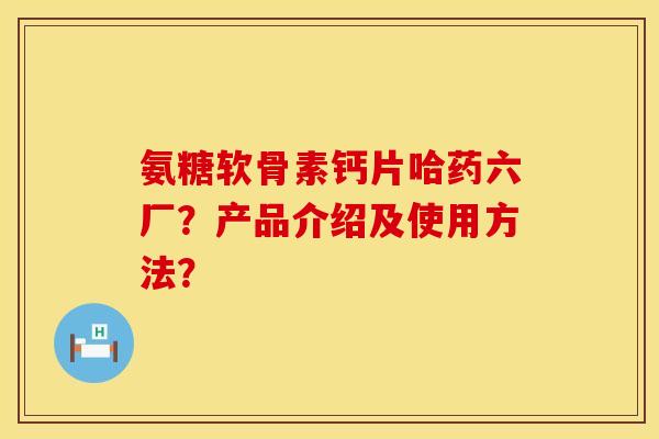 氨糖软骨素钙片哈药六厂?产品介绍及使用方法? 氨糖软骨素钙片哈药六厂?产品介绍及使用方法?