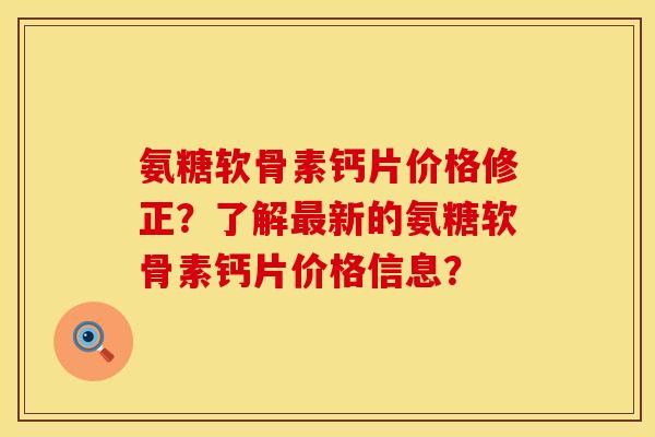氨糖软骨素钙片价格修正？了解最新的氨糖软骨素钙片价格信息？