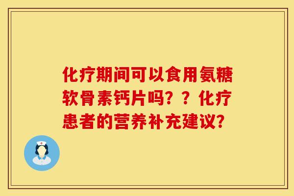 化疗期间可以食用氨糖软骨素钙片吗？？化疗患者的营养补充建议？