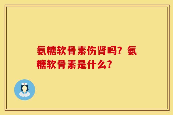 氨糖软骨素伤肾吗？氨糖软骨素是什么？