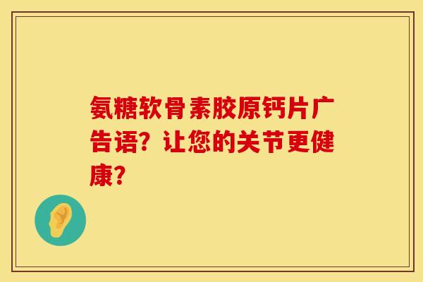 氨糖软骨素胶原钙片广告语?让您的关节更健康? 氨糖软骨素胶原钙片广告语?让您的关节更健康?
