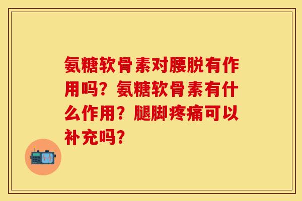 氨糖软骨素对腰脱有作用吗？氨糖软骨素有什么作用？腿脚疼痛可以补充吗？