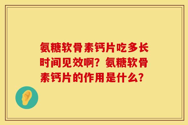 氨糖软骨素钙片吃多长时间见效啊？氨糖软骨素钙片的作用是什么？