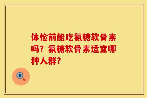 体检前能吃氨糖软骨素吗？氨糖软骨素适宜哪种人群？