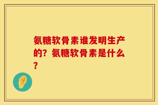 氨糖软骨素谁发明生产的？氨糖软骨素是什么？