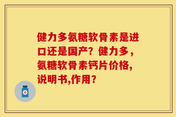 健力多氨糖软骨素是进口还是国产？健力多，氨糖软骨素钙片价格,说明书,作用？