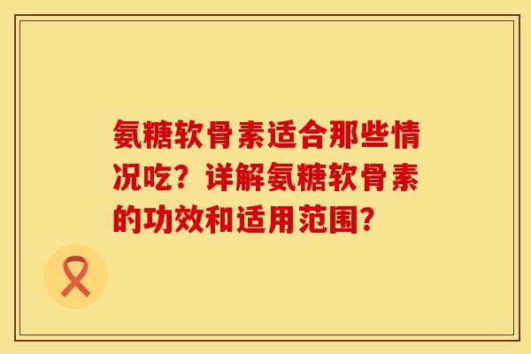 氨糖软骨素适合那些情况吃？详解氨糖软骨素的功效和适用范围？