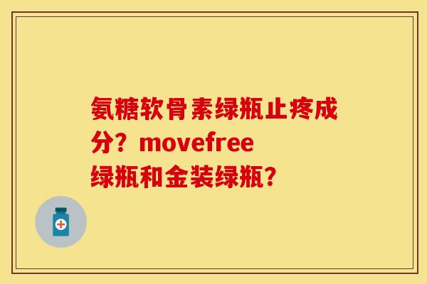氨糖软骨素绿瓶止疼成分?movefree绿瓶和金装绿瓶? 氨糖软骨素绿瓶止疼成分?movefree绿瓶和金装绿瓶?