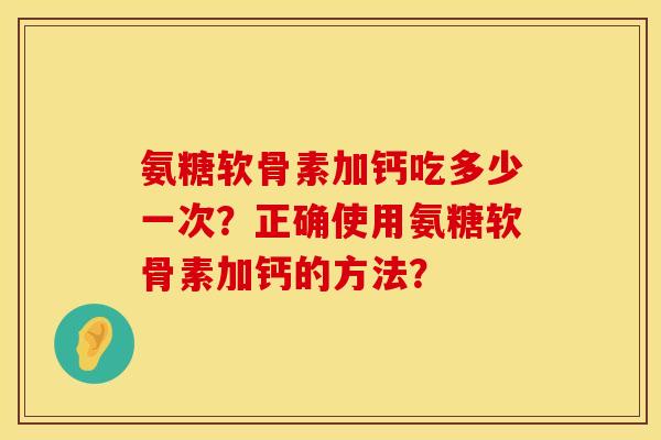 氨糖软骨素加钙吃多少一次？正确使用氨糖软骨素加钙的方法？