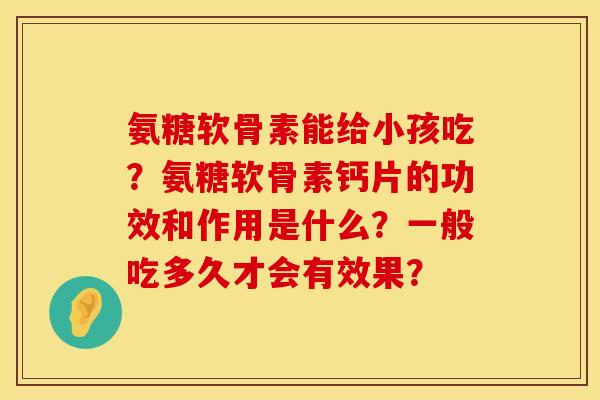 氨糖软骨素能给小孩吃？氨糖软骨素钙片的功效和作用是什么？一般吃多久才会有效果？
