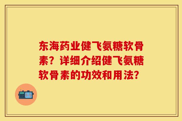 东海药业健飞氨糖软骨素?详细介绍健飞氨糖软骨素的功效和用法? 东海药业健飞氨糖软骨素?详细介绍健飞氨糖软骨素的功效和用法?