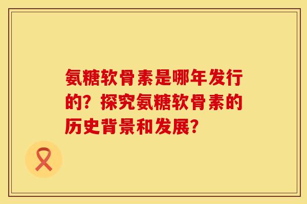 氨糖软骨素是哪年发行的？探究氨糖软骨素的历史背景和发展？