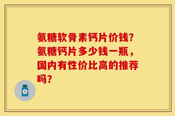 氨糖软骨素钙片价钱？氨糖钙片多少钱一瓶，国内有性价比高的推荐吗？