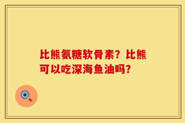 比熊氨糖软骨素？比熊可以吃深海鱼油吗？