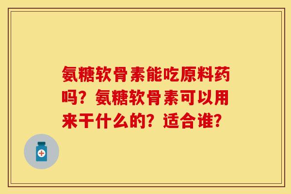 氨糖软骨素能吃原料药吗？氨糖软骨素可以用来干什么的？适合谁？