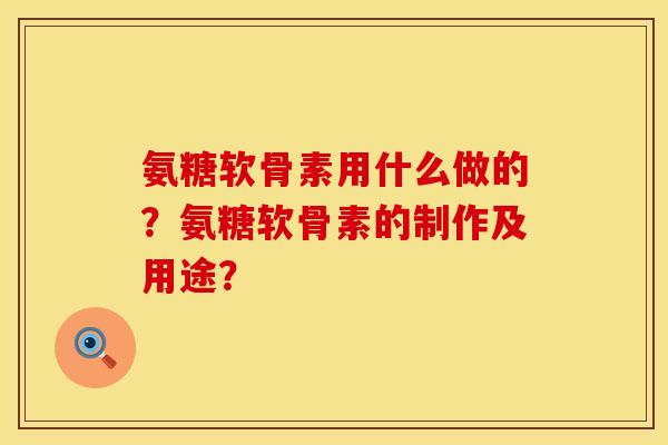 氨糖软骨素用什么做的?氨糖软骨素的制作及用途? 氨糖软骨素用什么做的?氨糖软骨素的制作及用途?