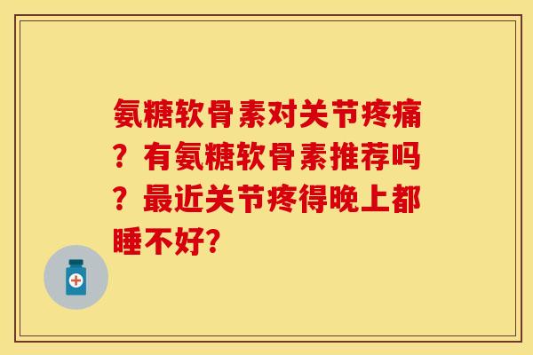氨糖软骨素对关节疼痛？有氨糖软骨素推荐吗？最近关节疼得晚上都睡不好？
