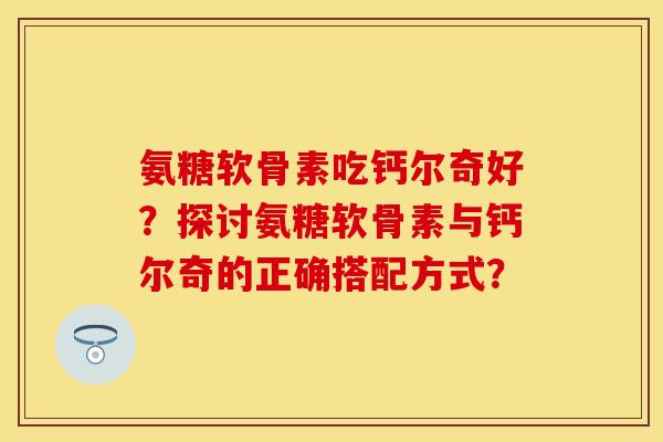 氨糖软骨素吃钙尔奇好？探讨氨糖软骨素与钙尔奇的正确搭配方式？